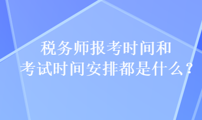 稅務師報考時間和考試時間安排都是什么？