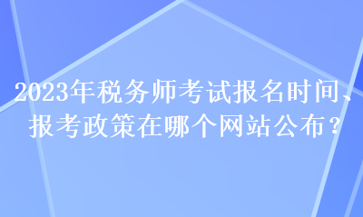 2023年稅務(wù)師考試報名時間、報考政策在哪個網(wǎng)站公布？