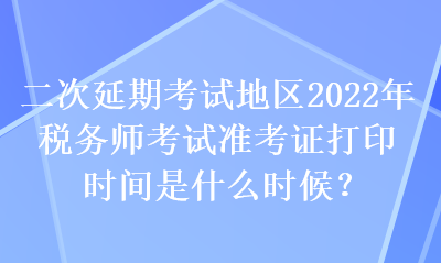 二次延期考試地區(qū)2022年稅務師考試準考證打印時間是什么時候？