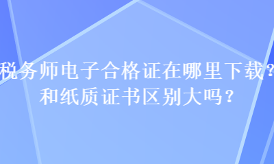 稅務(wù)師電子合格證在哪里下載？和紙質(zhì)證書區(qū)別大嗎？