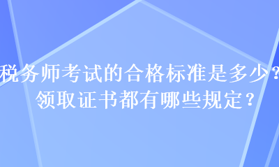 稅務(wù)師考試的合格標(biāo)準(zhǔn)是多少？領(lǐng)取證書都有哪些規(guī)定？