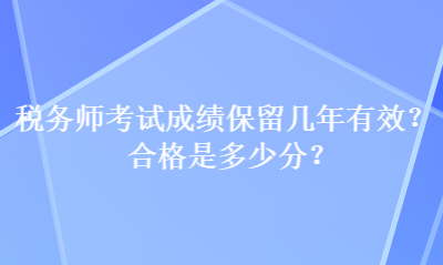 稅務(wù)師考試成績保留幾年有效？合格是多少分？