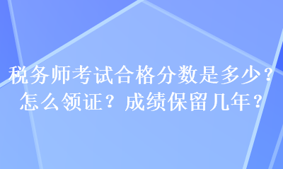 稅務(wù)師考試合格分?jǐn)?shù)是多少？怎么領(lǐng)證？成績保留幾年？