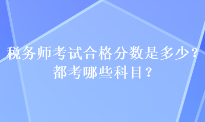 稅務(wù)師考試合格分?jǐn)?shù)是多少？都考哪些科目？