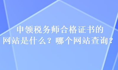 申領(lǐng)稅務(wù)師合格證書的網(wǎng)站是什么？哪個(gè)網(wǎng)站查詢？