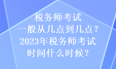 稅務(wù)師考試一般從幾點(diǎn)到幾點(diǎn)？2023年稅務(wù)師考試時(shí)間什么時(shí)候？