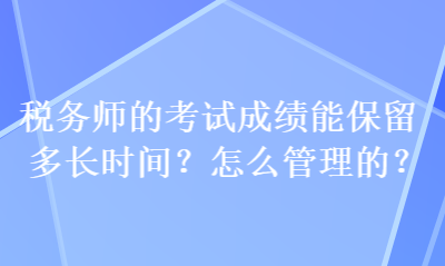 稅務(wù)師的考試成績能保留多長時間？怎么管理的？