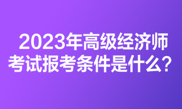 2023年高級經(jīng)濟師考試報考條件是什么？