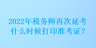 2022年稅務(wù)師再次延考什么時(shí)候打印準(zhǔn)考證？