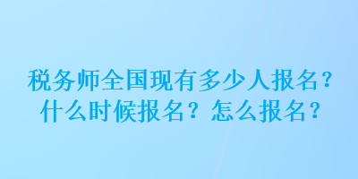 稅務(wù)師全國現(xiàn)有多少人報(bào)名？什么時(shí)候報(bào)名？怎么報(bào)名？