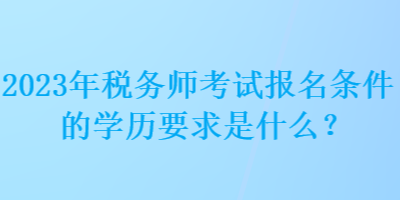 2023年稅務(wù)師考試報(bào)名條件的學(xué)歷要求是什么？