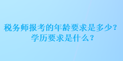 稅務(wù)師報考的年齡要求是多少？學(xué)歷要求是什么？