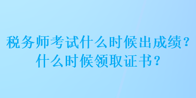 稅務(wù)師考試什么時候出成績？什么時候領(lǐng)取證書？