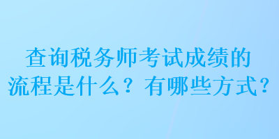 查詢稅務(wù)師考試成績的流程是什么？有哪些方式？