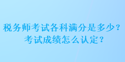 稅務(wù)師考試各科滿分是多少？考試成績(jī)?cè)趺凑J(rèn)定？