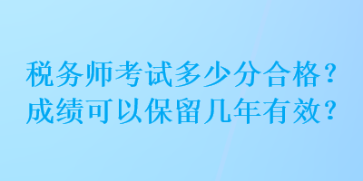 稅務(wù)師考試多少分合格？成績可以保留幾年有效？