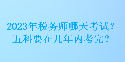 2023年稅務(wù)師哪天考試？五科要在幾年內(nèi)考完？