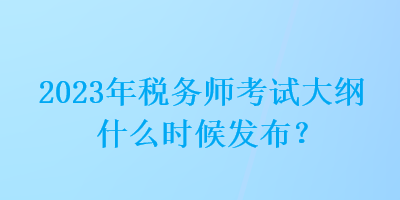 2023年稅務師考試大綱什么時候發(fā)布？