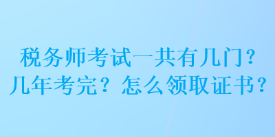 稅務(wù)師考試一共有幾門？幾年考完？怎么領(lǐng)取證書？