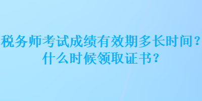 稅務師考試成績有效期多長時間？什么時候領取證書？