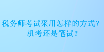 稅務(wù)師考試采用怎樣的方式？機(jī)考還是筆試？