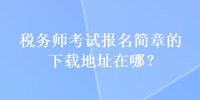 稅務(wù)師考試報(bào)名簡章的下載地址在哪？