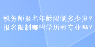 稅務(wù)師報名年齡限制多少歲？報名限制哪些學(xué)歷和專業(yè)嗎？