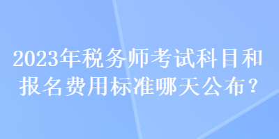 2023年稅務(wù)師考試科目和報(bào)名費(fèi)用標(biāo)準(zhǔn)哪天公布？