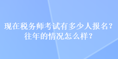 現(xiàn)在稅務(wù)師考試有多少人報名？往年的情況怎么樣？