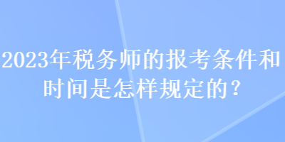 2023年稅務師的報考條件和時間是怎樣規(guī)定的？