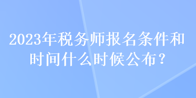 2023年稅務(wù)師報(bào)名條件和時(shí)間什么時(shí)候公布？