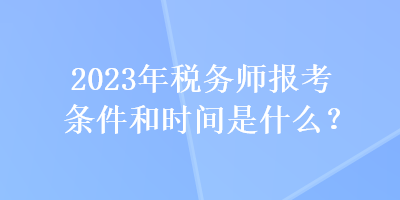 2023年稅務師報考條件和時間是什么？