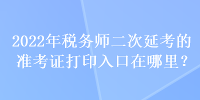 2022年稅務(wù)師二次延考的準(zhǔn)考證打印入口在哪里？