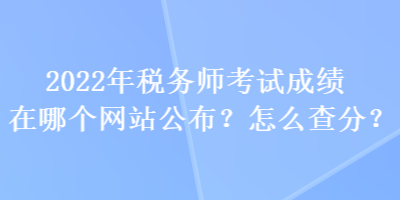 2022年稅務(wù)師考試成績在哪個(gè)網(wǎng)站公布？怎么查分？