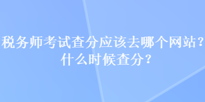 稅務(wù)師考試查分應(yīng)該去哪個網(wǎng)站？什么時候查分？