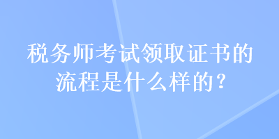 稅務(wù)師考試領(lǐng)取證書的流程是什么樣的？