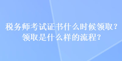 稅務(wù)師考試證書(shū)什么時(shí)候領(lǐng)??？領(lǐng)取是什么樣的流程？