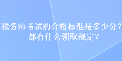 稅務(wù)師考試的合格標(biāo)準(zhǔn)是多少分？都有什么領(lǐng)取規(guī)定？