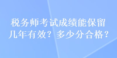 稅務(wù)師考試成績(jī)能保留幾年有效？多少分合格？