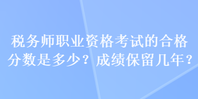 稅務(wù)師職業(yè)資格考試的合格分?jǐn)?shù)是多少？成績(jī)保留幾年？