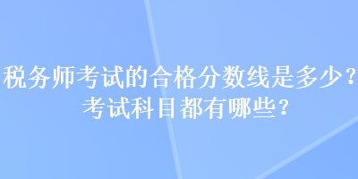 稅務師考試的合格分數(shù)線是多少？考試科目都有哪些？