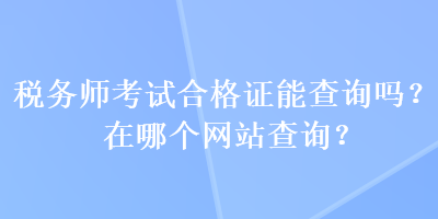 稅務(wù)師考試合格證能查詢(xún)嗎？在哪個(gè)網(wǎng)站查詢(xún)？