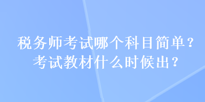 稅務(wù)師考試哪個(gè)科目簡(jiǎn)單？考試教材什么時(shí)候出？