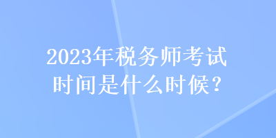 2023年稅務(wù)師考試時間是什么時候？