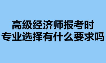 高級經(jīng)濟(jì)師報考時，專業(yè)選擇有什么要求嗎？