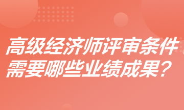 高級(jí)經(jīng)濟(jì)師評(píng)審條件是什么？需要哪些業(yè)績(jī)成果？