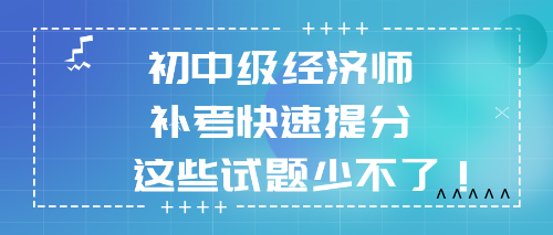 2022初中級(jí)經(jīng)濟(jì)師補(bǔ)考快速提分 這些試題少不了！