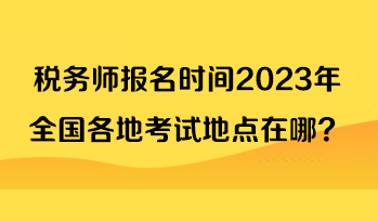 稅務(wù)師報(bào)名時(shí)間2023年全國(guó)各地考試地點(diǎn)在哪？