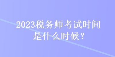 2023稅務師考試時間是什么時候？