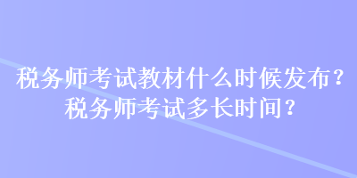 稅務(wù)師考試教材什么時候發(fā)布？稅務(wù)師考試多長時間？